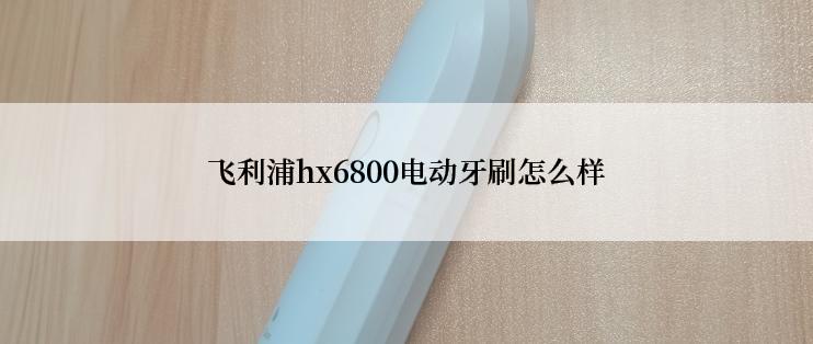 飞利浦hx6800电动牙刷怎么样