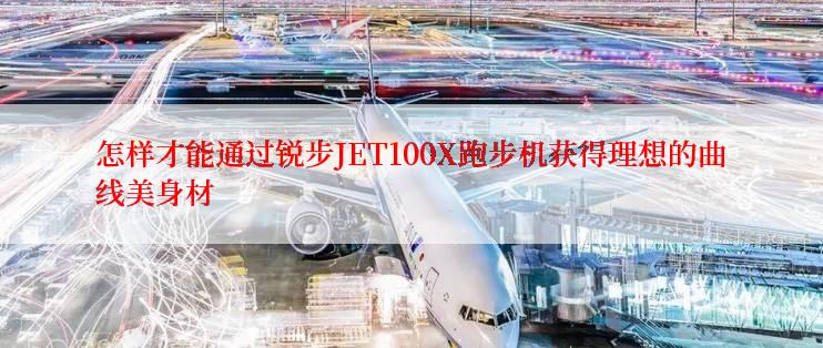 怎样才能通过锐步JET100X跑步机获得理想的曲线美身材