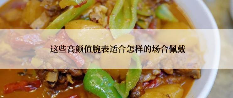  这些高颜值腕表适合怎样的场合佩戴