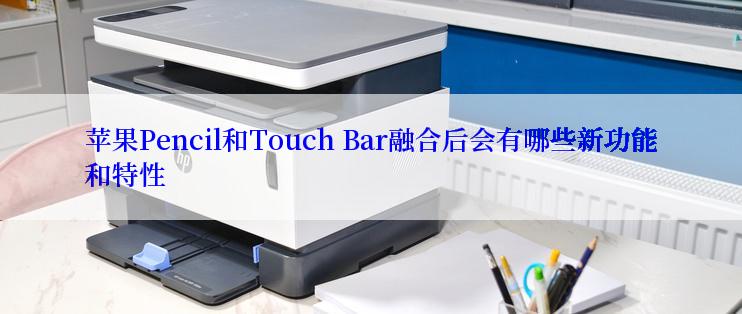 苹果Pencil和Touch Bar融合后会有哪些新功能和特性