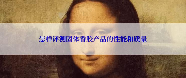 怎样评测固体香胶产品的性能和质量