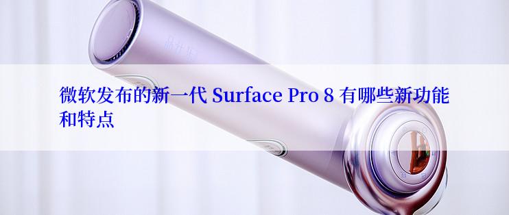 微软发布的新一代 Surface Pro 8 有哪些新功能和特点