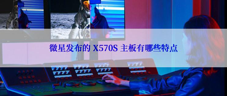 微星发布的 X570S 主板有哪些特点