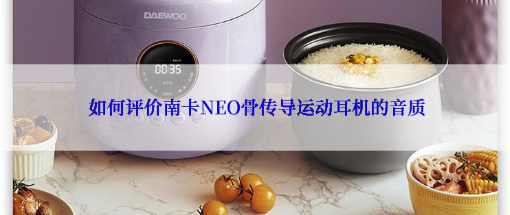  如何评价南卡NEO骨传导运动耳机的音质