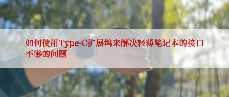 如何使用Type-C扩展坞来解决轻薄笔记本的接口不够的问题