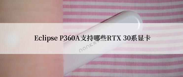  Eclipse P360A支持哪些RTX 30系显卡