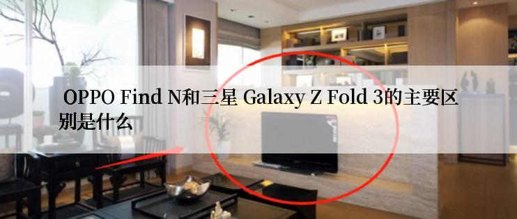  OPPO Find N和三星 Galaxy Z Fold 3的主要区别是什么