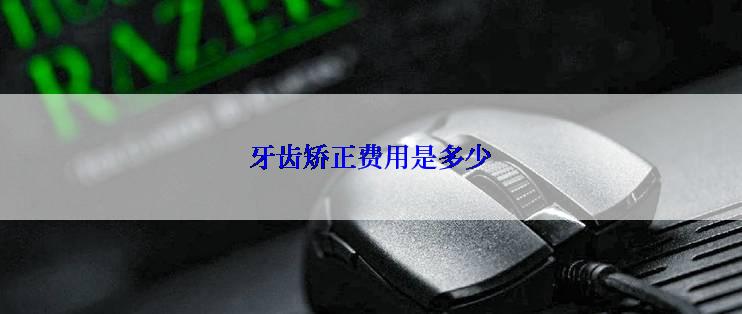 牙齿矫正费用是多少