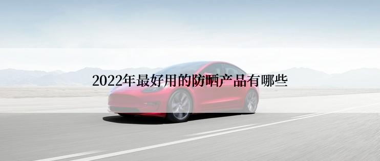 2022年最好用的防晒产品有哪些