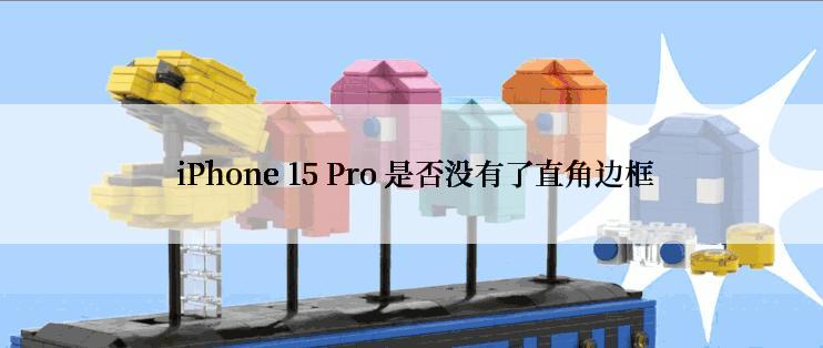  iPhone 15 Pro 是否没有了直角边框