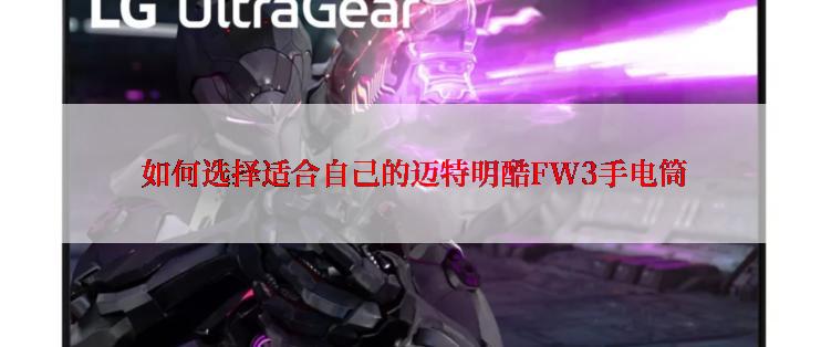  如何选择适合自己的迈特明酷FW3手电筒