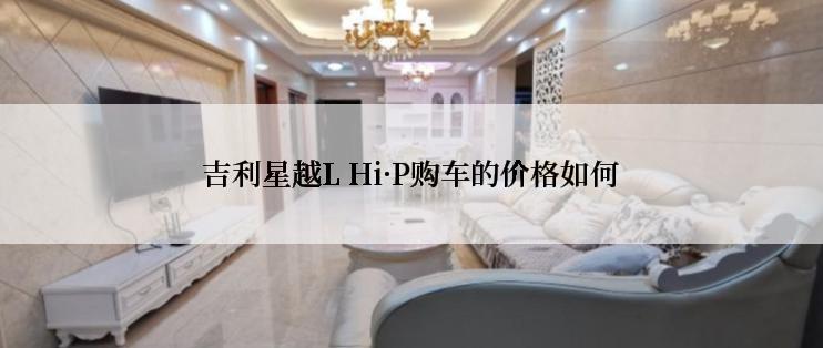 吉利星越L Hi·P购车的价格如何