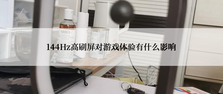 144Hz高刷屏对游戏体验有什么影响