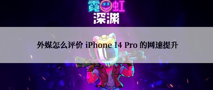  外媒怎么评价 iPhone 14 Pro 的网速提升