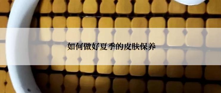  如何做好夏季的皮肤保养