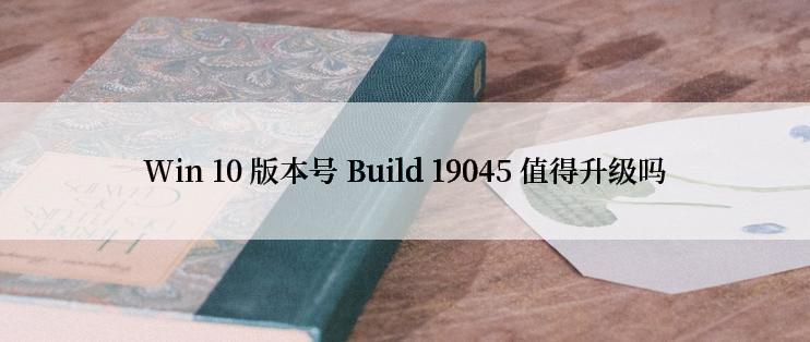 Win 10 版本号 Build 19045 值得升级吗