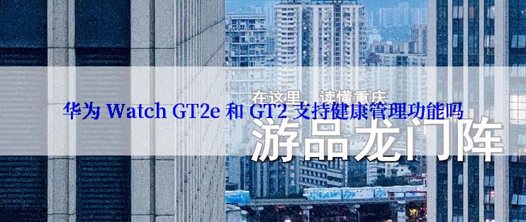 华为 Watch GT2e 和 GT2 支持健康管理功能吗