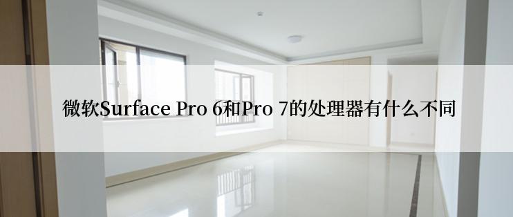  微软Surface Pro 6和Pro 7的处理器有什么不同