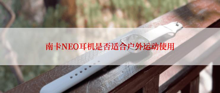 南卡NEO耳机是否适合户外运动使用