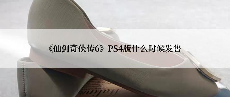 《仙剑奇侠传6》PS4版什么时候发售