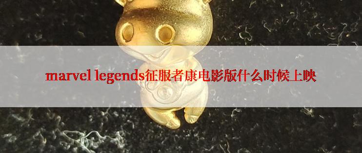 marvel legends征服者康电影版什么时候上映