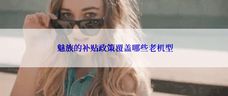  魅族的补贴政策覆盖哪些老机型