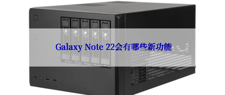  Galaxy Note 22会有哪些新功能