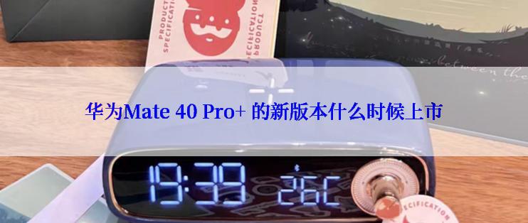 华为Mate 40 Pro+ 的新版本什么时候上市