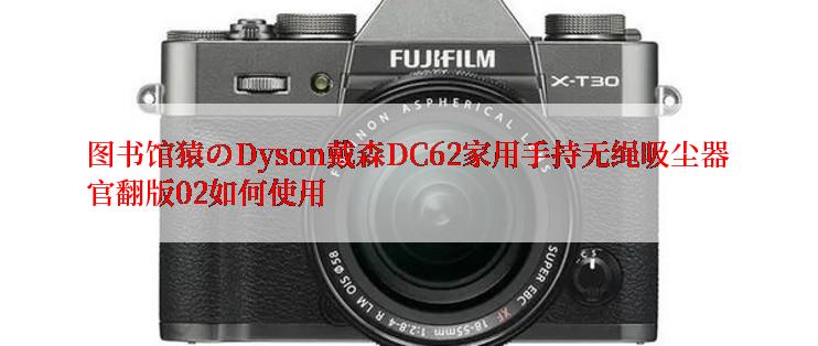 图书馆猿のDyson戴森DC62家用手持无绳吸尘器官翻版02如何使用