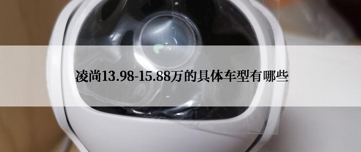  凌尚13.98-15.88万的具体车型有哪些