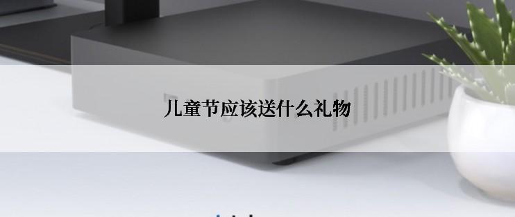 儿童节应该送什么礼物