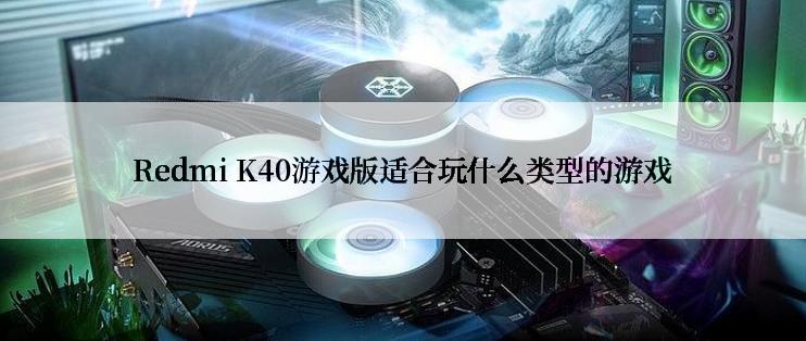 Redmi K40游戏版适合玩什么类型的游戏