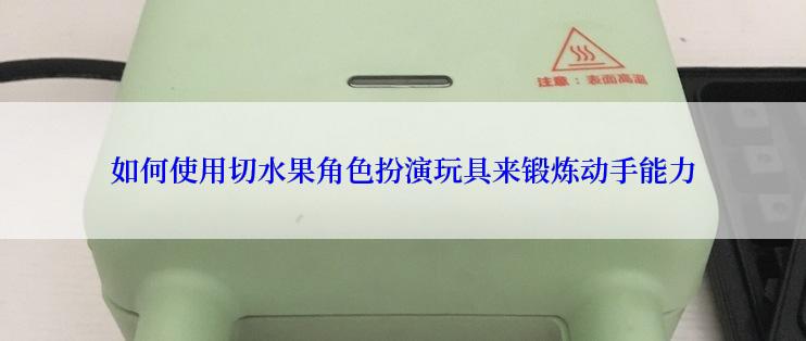 如何使用切水果角色扮演玩具来锻炼动手能力