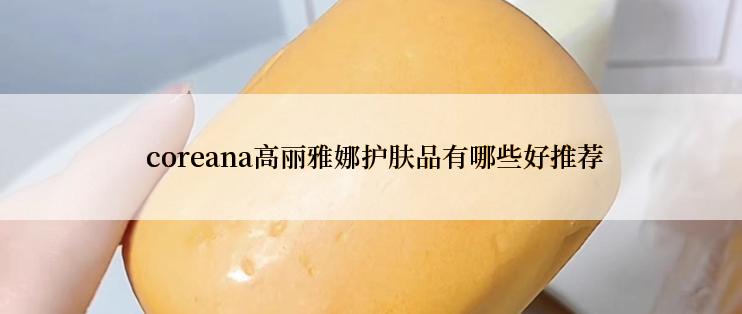  coreana高丽雅娜护肤品有哪些好推荐