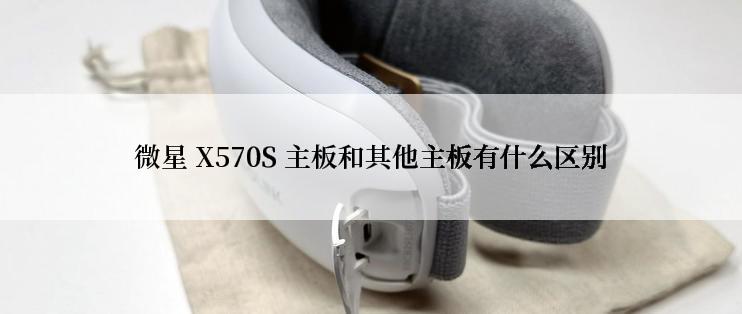 微星 X570S 主板和其他主板有什么区别