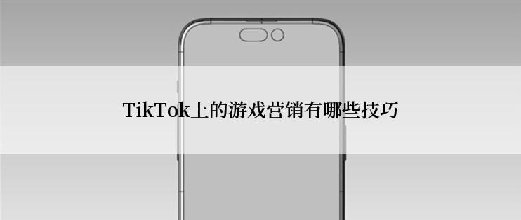 TikTok上的游戏营销有哪些技巧