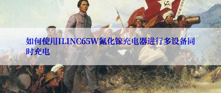 如何使用ILINC65W氮化镓充电器进行多设备同时充电