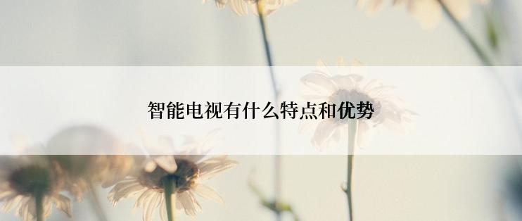 智能电视有什么特点和优势