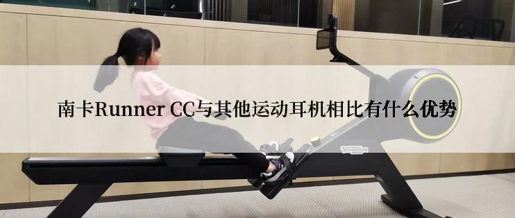 南卡Runner CC与其他运动耳机相比有什么优势