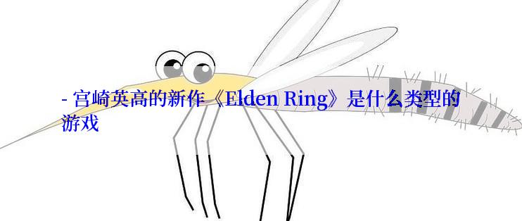 - 宫崎英高的新作《Elden Ring》是什么类型的游戏