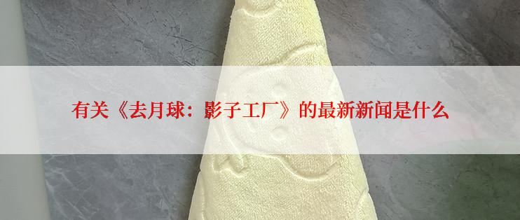 有关《去月球：影子工厂》的最新新闻是什么