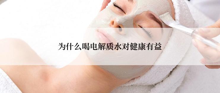 为什么喝电解质水对健康有益