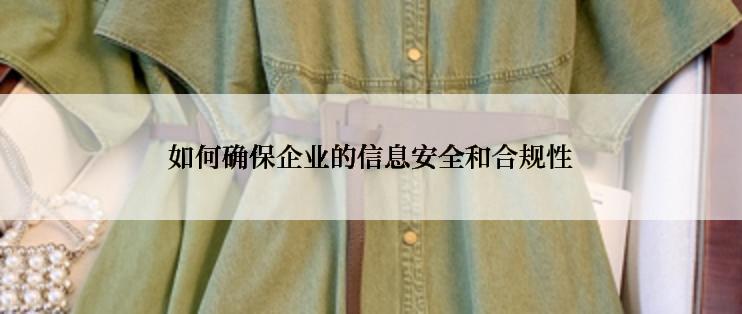 如何确保企业的信息安全和合规性