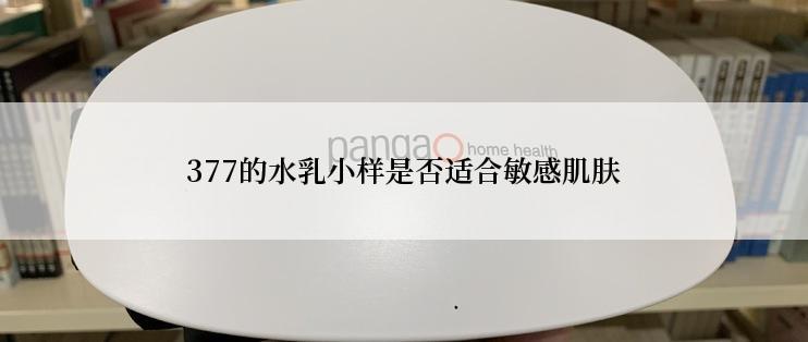 377的水乳小样是否适合敏感肌肤