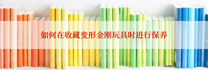 如何在收藏变形金刚玩具时进行保养