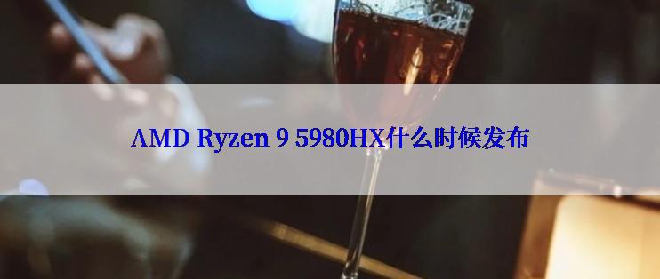 AMD Ryzen 9 5980HX什么时候发布