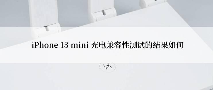  iPhone 13 mini 充电兼容性测试的结果如何