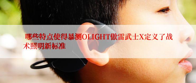  哪些特点使得暴测OLIGHT傲雷武士X定义了战术照明新标准