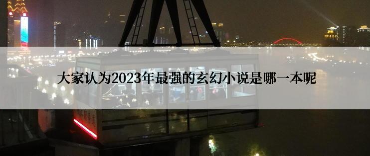  大家认为2023年最强的玄幻小说是哪一本呢