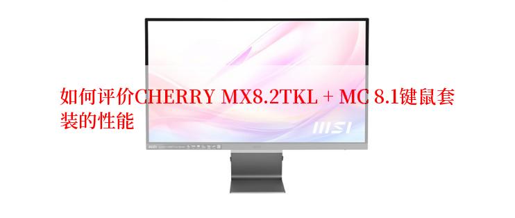 如何评价CHERRY MX8.2TKL + MC 8.1键鼠套装的性能